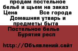 продам постельное бельё и щьем на заказ › Цена ­ 1 700 - Все города Домашняя утварь и предметы быта » Постельное белье   . Бурятия респ.